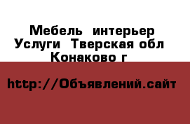 Мебель, интерьер Услуги. Тверская обл.,Конаково г.